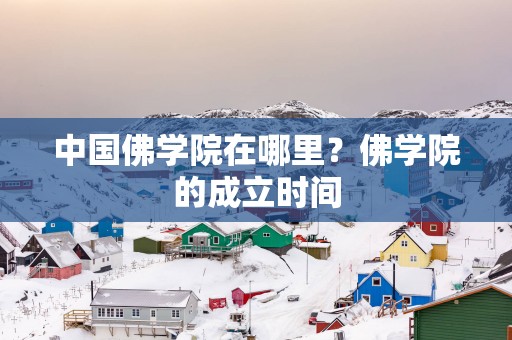 中国佛学院在哪里？佛学院的成立时间