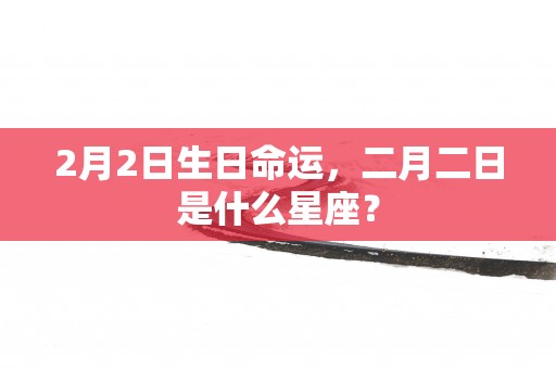 2月2日生日命运，二月二日是什么星座？