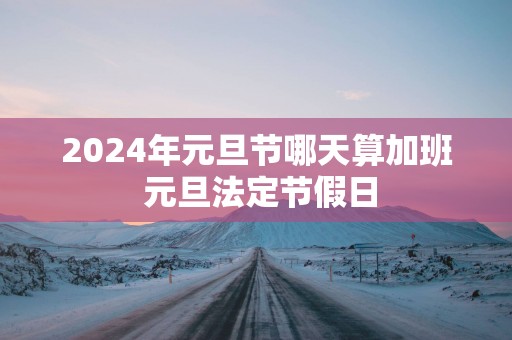 2025年元旦节哪天算加班 元旦法定节假日