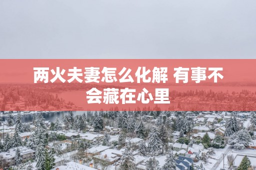 两火夫妻怎么化解 有事不会藏在心里