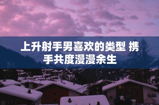 上升射手男喜欢的类型 携手共度漫漫余生