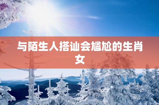 与陌生人搭讪会尴尬的生肖女