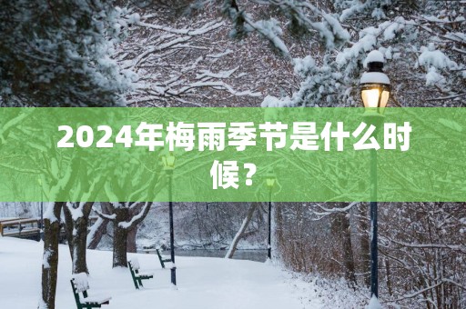 2025年梅雨季节是什么时候？