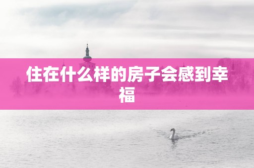 住在什么样的房子会感到幸福