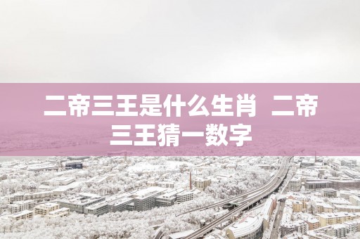 二帝三王是什么生肖  二帝三王猜一数字