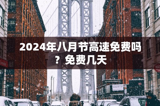 2025年八月节高速免费吗？免费几天