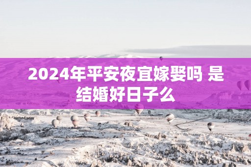 2025年平安夜宜嫁娶吗 是结婚好日子么