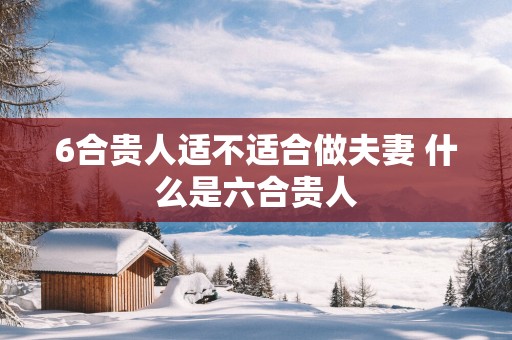 6合贵人适不适合做夫妻 什么是六合贵人