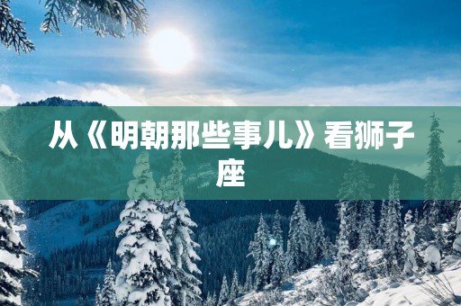 从《明朝那些事儿》看狮子座