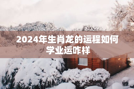 2025年生肖龙的运程如何 学业运咋样