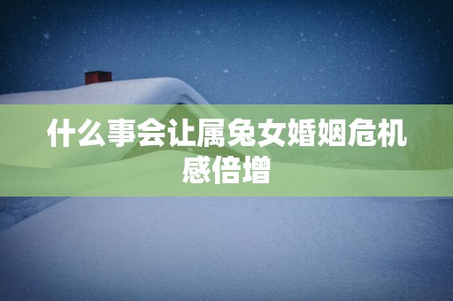 什么事会让属兔女婚姻危机感倍增