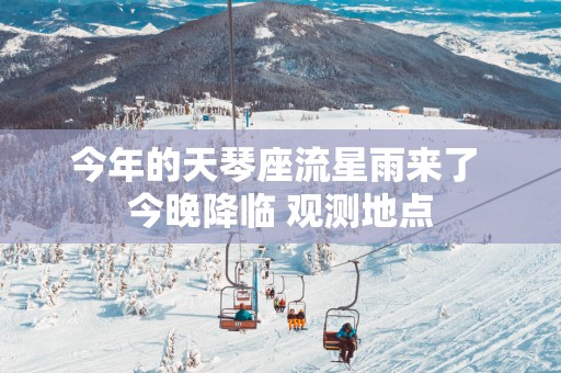 今年的天琴座流星雨来了 今晚降临 观测地点