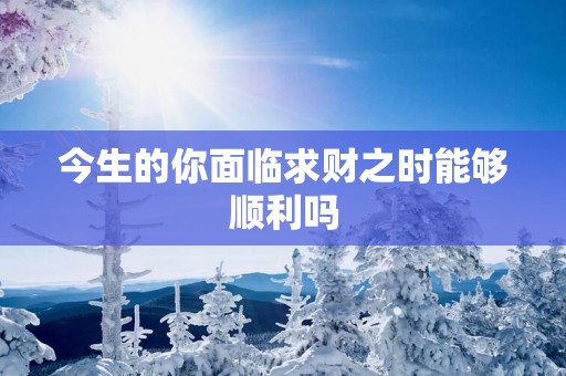 今生的你面临求财之时能够顺利吗