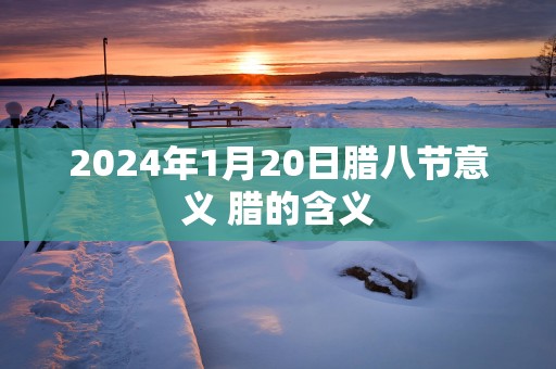 2025年1月20日腊八节意义 腊的含义