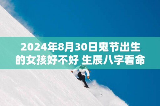 2025年8月30日鬼节出生的女孩好不好 生辰八字看命