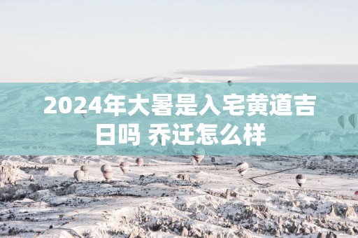 2025年大暑是入宅黄道吉日吗 乔迁怎么样