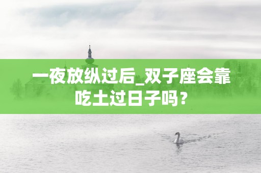 一夜放纵过后_双子座会靠吃土过日子吗? 一夜放纵过后_双子座会靠吃土过日子吗?