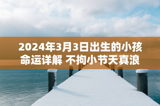 2025年3月3日出生的小孩命运详解 不拘小节天真浪漫