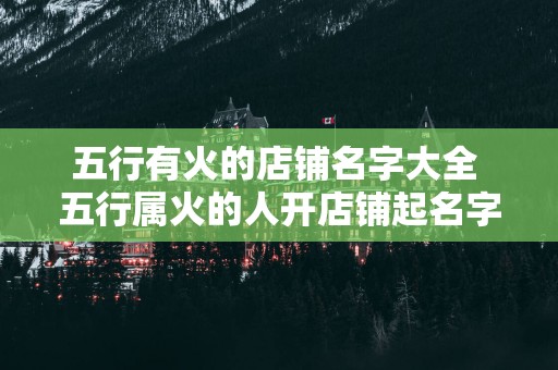 五行有火的店铺名字大全 五行属火的人开店铺起名字