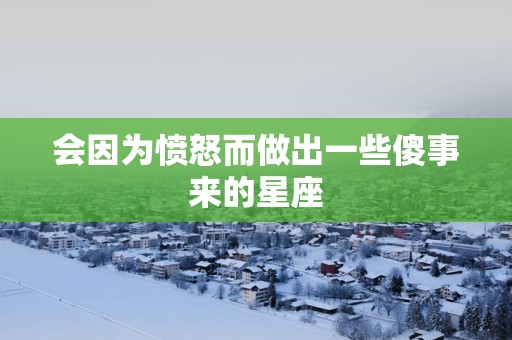 会因为愤怒而做出一些傻事来的星座
