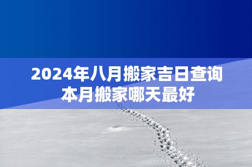 2025年八月搬家吉日查询 本月搬家哪天最好