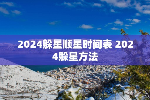 2025躲星顺星时间表 2025躲星方法