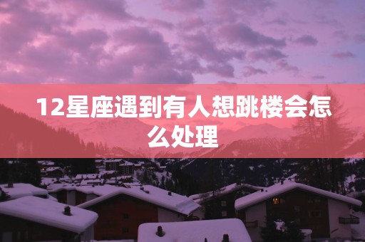 12星座遇到有人想跳楼会怎么处理