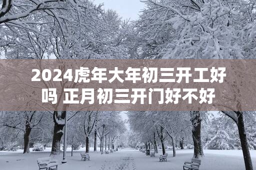 2024虎年大年初三开工好吗 正月初三开门好不好