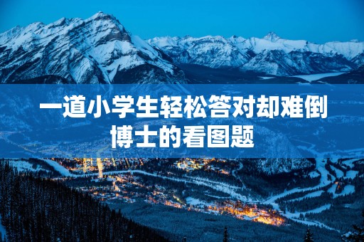 一道小学生轻松答对却难倒博士的看图题