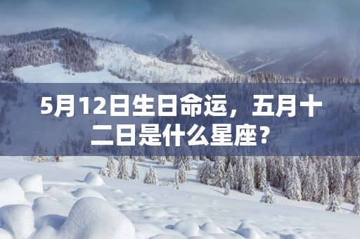 5月12日生日命运，五月十二日是什么星座？