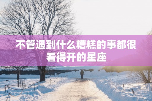 不管遇到什么糟糕的事都很看得开的星座