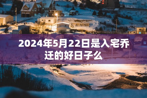 2025年5月22日是入宅乔迁的好日子么