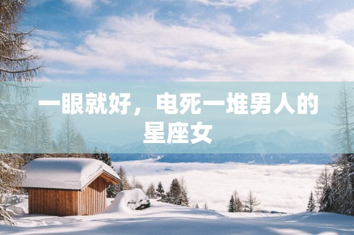 一眼就好，电死一堆男人的星座女