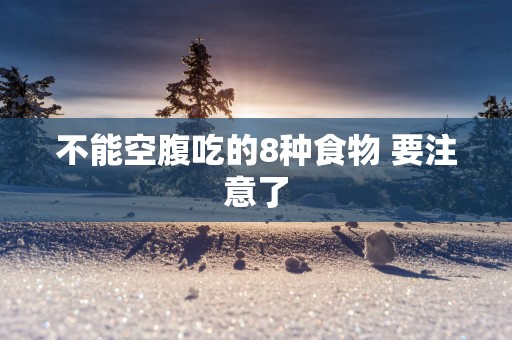 不能空腹吃的8种食物 要注意了