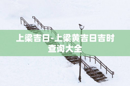 上梁吉日-上梁黄吉日吉时查询大全