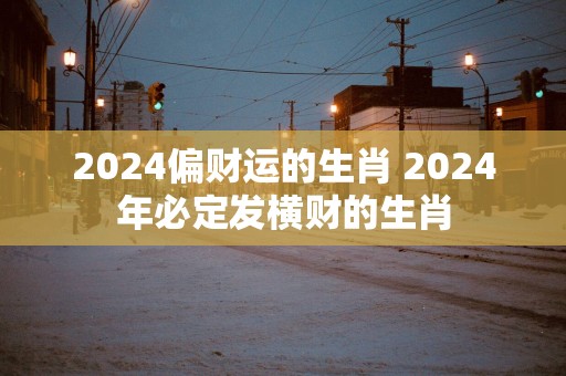 2025偏财运的生肖 2025年必定发横财的生肖