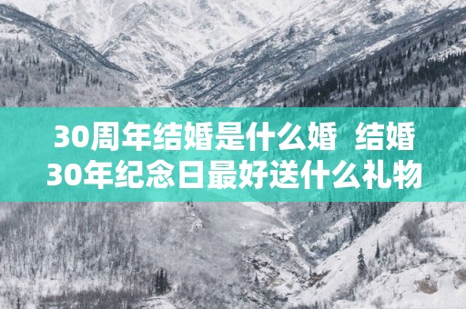 30周年结婚是什么婚  结婚30年纪念日最好送什么礼物