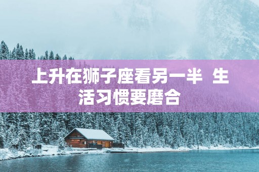 上升在狮子座看另一半  生活习惯要磨合