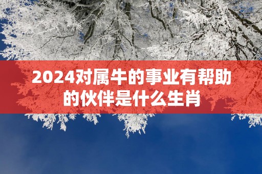2025对属牛的事业有帮助的伙伴是什么生肖