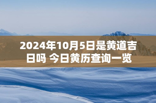 2025年10月5日是黄道吉日吗 今日黄历查询一览