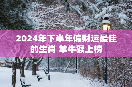 2025年下半年偏财运最佳的生肖 羊牛猴上榜