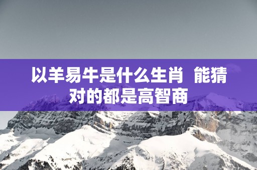 以羊易牛是什么生肖  能猜对的都是高智商