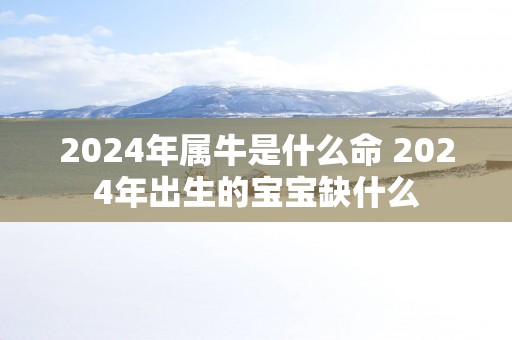 2025年属牛是什么命 2025年出生的宝宝缺什么