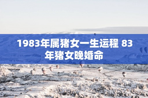 1983年属猪女一生运程 83年猪女晚婚命