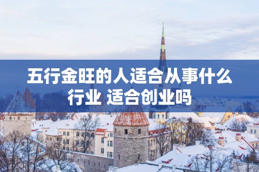 五行金旺的人适合从事什么行业 适合创业吗