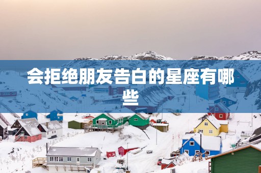 会拒绝朋友告白的星座有哪些