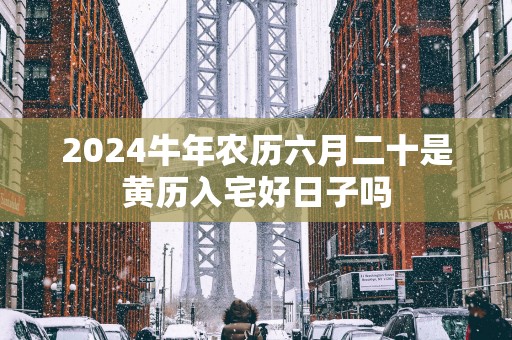 2025蛇年农历六月二十是黄历入宅好日子吗