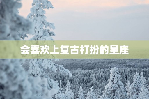 会喜欢上复古打扮的星座