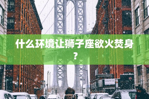 什么环境让狮子座欲火焚身？