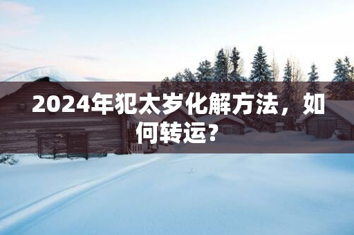 2025年犯太岁化解方法，如何转运？